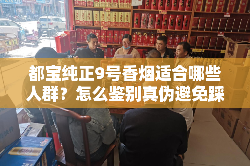都宝纯正9号香烟适合哪些人群？怎么鉴别真伪避免踩坑？